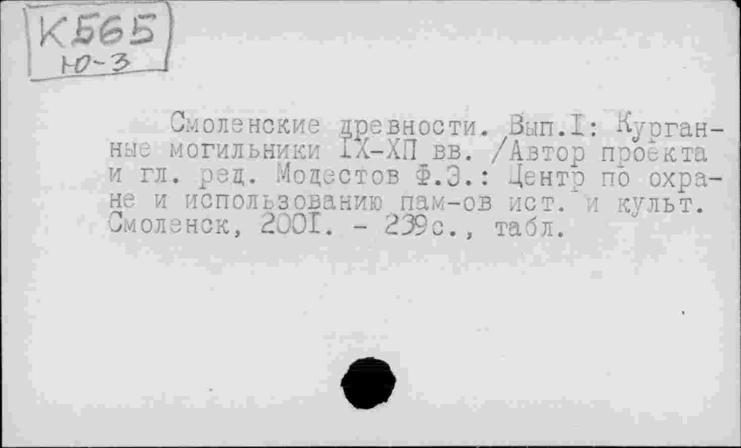 ﻿Смоленские древности. Вып.1: Курган ные могильники Іл-ХП вв. /Автор проекта и гл. рец. Модестов Ф.Э.: Центр по охра не и использованию пам-ов ист/и культ. Смоленск, 2001. - 239с., табл.